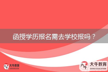 函授學(xué)歷報(bào)名需去學(xué)校報(bào)嗎？