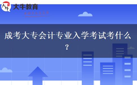 成考大專會計專業(yè)入學考試考什么？