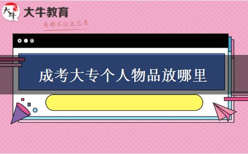 成考大專個人物品放哪里 成考大專個人物品放哪里