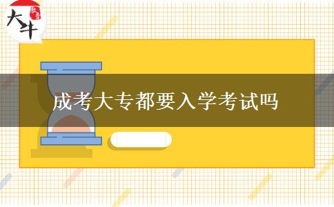成考大專都要入學(xué)考試嗎 成考大專都要入學(xué)考試嗎