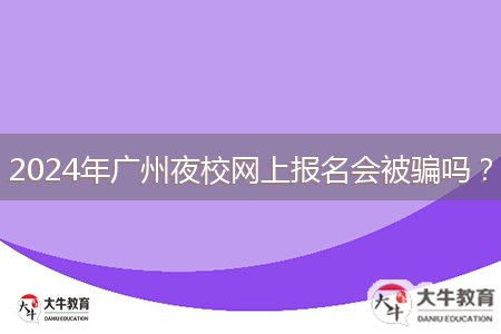 2024年廣州夜校網(wǎng)上報名會被騙嗎？
