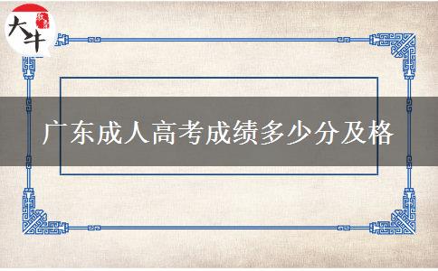 廣東成人高考成績(jī)多少分及格 廣東成人高考成績(jī)多少分及格