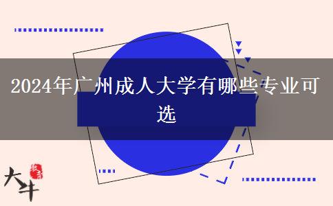 2024年廣州成人大學(xué)有哪些專業(yè)可選 2024年廣州成人大學(xué)有哪些專業(yè)可選