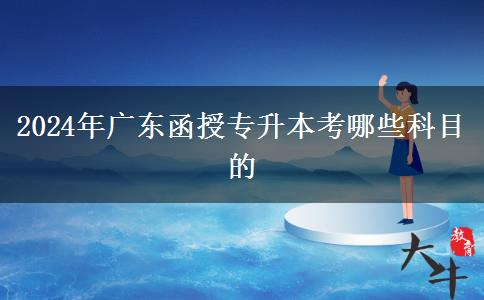 2024年廣東函授專升本考哪些科目的 2024年廣東函授專升本考哪些科目的