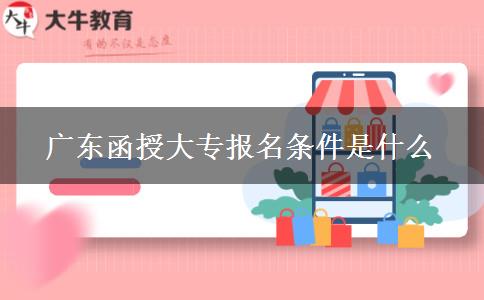 廣東函授大專報名條件是什么 廣東函授大專報名條件是什么