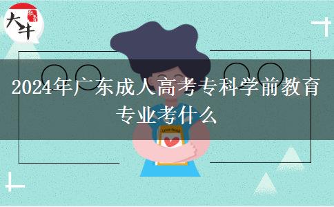 2024年廣東成人高考?？茖W(xué)前教育專業(yè)考什么