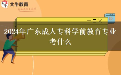 2024年廣東成人專科學前教育專業(yè)考什么 2024年廣東成人專科學前教育專業(yè)考什么