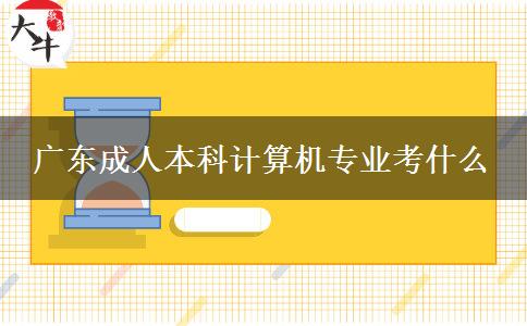 廣東成人本科計算機專業(yè)考什么 廣東成人本科計算機專業(yè)考什么