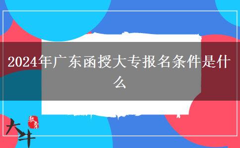 2024年廣東函授大專報(bào)名條件是什么 2024年廣東函授大專報(bào)名條件是什么
