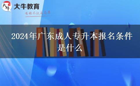 2024年廣東成人專升本報(bào)名條件是什么 2024年廣東成人專升本報(bào)名條件是什么