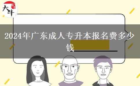 2024年廣東成人專升本報名費多少錢 2024年廣東成人專升本報名費多少錢