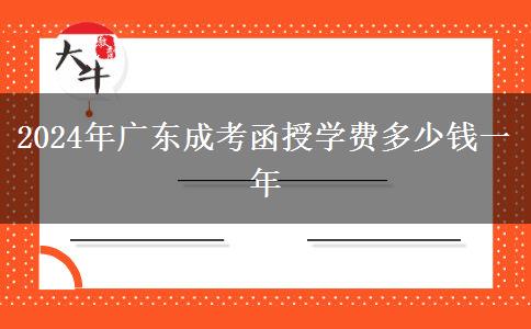 2024年廣東成考函授學(xué)費(fèi)多少錢一年 2024年廣東成考函授學(xué)費(fèi)多少錢一年