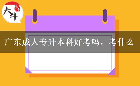 廣東成人專升本科好考嗎，考什么