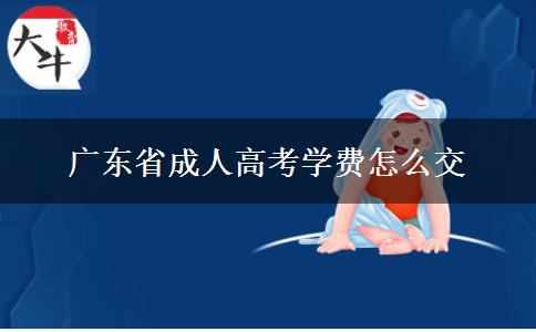廣東省成人高考學(xué)費怎么交 廣東省成人高考學(xué)費怎么交