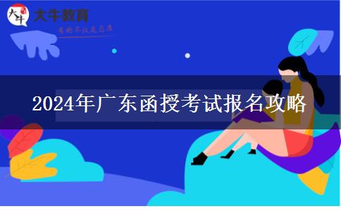 2024年廣東函授考試報名攻略 2024年廣東函授考試報名攻略