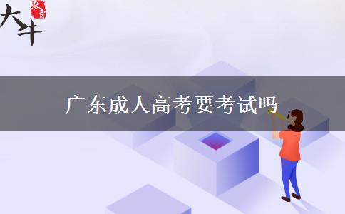廣東成人高考要考試嗎 廣東成人高考要考試嗎