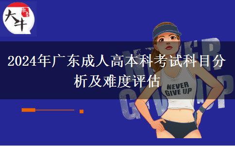 2024年廣東成人高本科考試科目分析及難度評(píng)估 2024年廣東成人高本科考試科目分析及難度評(píng)估