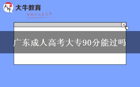 廣東成人高考大專90分能過嗎 廣東成人高考大專90分能過嗎