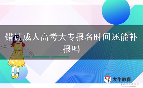 錯過成人高考大專報名時間還能補報嗎