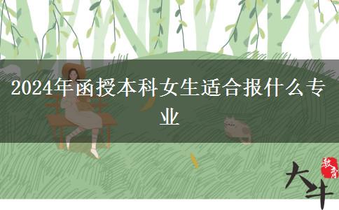 2024年函授本科女生適合報(bào)什么專(zhuān)業(yè) 2024年函授本科女生適合報(bào)什么專(zhuān)業(yè)