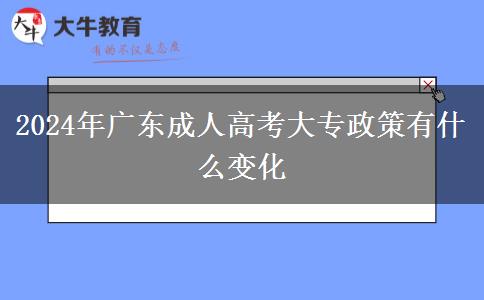 2024年廣東成人高考大專政策有什么變化 2024年廣東成人高考大專政策有什么變化