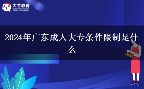 2024年廣東成人大專條件限制是什么 2024年廣東成人大專條件限制是什么
