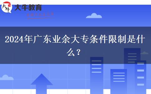 2024年廣東業(yè)余大專條件限制是什么？