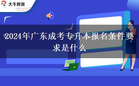 2024年廣東成考專(zhuān)升本報(bào)名條件要求是什么