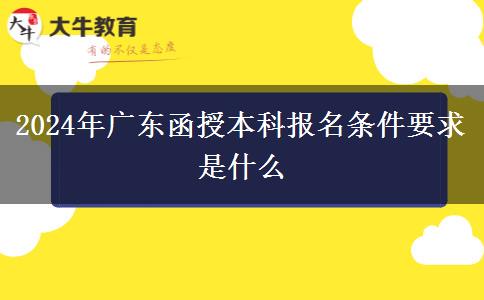 2024年廣東函授本科報(bào)名條件要求是什么 2024年廣東函授本科報(bào)名條件要求是什么