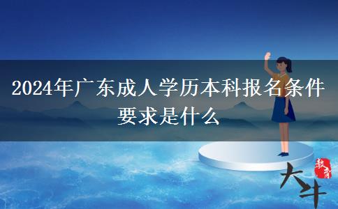 2024年廣東成人學歷本科報名條件要求是什么 2024年廣東成人學歷本科報名條件要求是什么