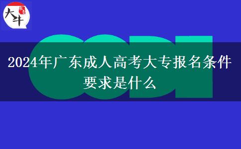 2024年廣東成人高考大專報(bào)名條件要求是什么 2024年廣東成人高考大專報(bào)名條件要求是什么