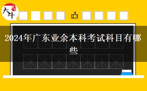 2024年廣東業(yè)余本科考試科目有哪些 2024年廣東業(yè)余本科考試科目有哪些