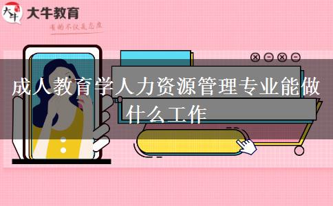 成人教育學(xué)人力資源管理專業(yè)能做什么工作 成人教育學(xué)人力資源管理專業(yè)能做什么工作