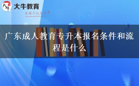 廣東成人教育專升本報名條件和流程是什么 廣東成人教育專升本報名條件和流程是什么