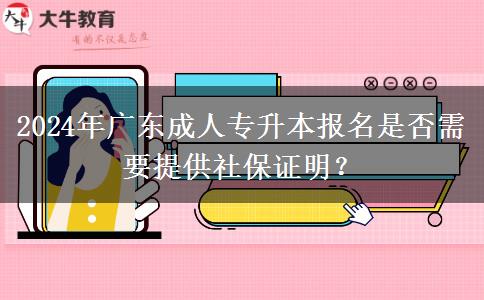 2024年廣東成人專(zhuān)升本報(bào)名是否需要提供社保證明？