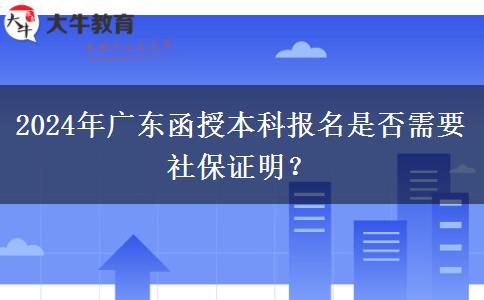 2024年廣東函授本科報名是否需要社保證明？