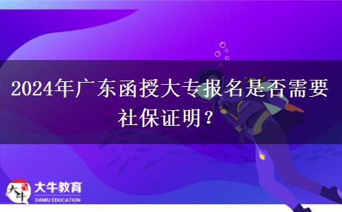 2024年廣東函授大專報(bào)名是否需要社保證明？