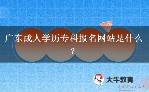 廣東成人學(xué)歷?？茍?bào)名網(wǎng)站是什么？