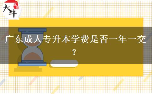 廣東成人專升本學(xué)費(fèi)是否一年一交？