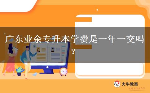 廣東業(yè)余專升本學(xué)費是一年一交嗎？