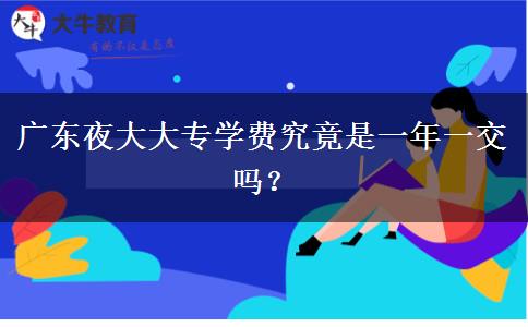 廣東夜大大專學(xué)費(fèi)究竟是一年一交嗎？