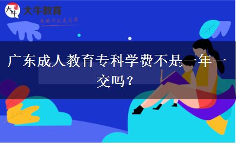 廣東成人教育?？茖W(xué)費(fèi)不是一年一交嗎？