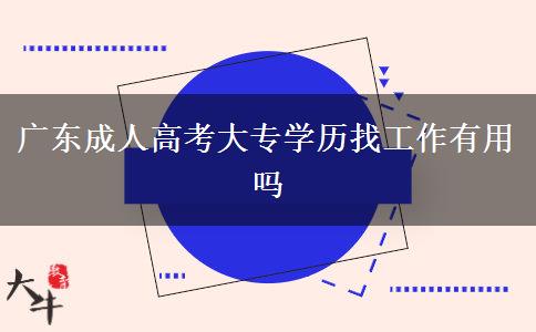 廣東成人高考大專學(xué)歷找工作有用嗎 廣東成人高考大專學(xué)歷找工作有用嗎