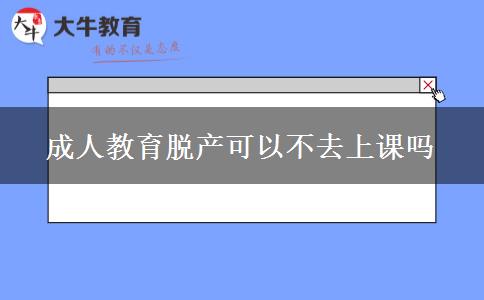 成人教育脫產可以不去上課嗎 成人教育脫產可以不去上課嗎