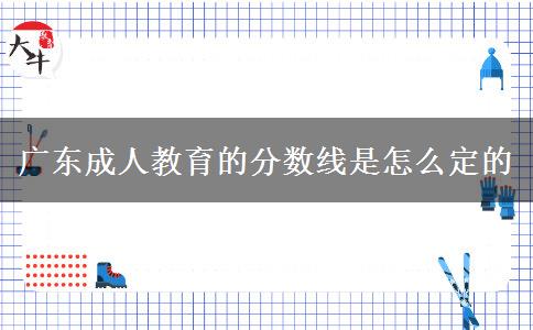廣東成人教育的分?jǐn)?shù)線是怎么定的 廣東成人教育的分?jǐn)?shù)線是怎么定的
