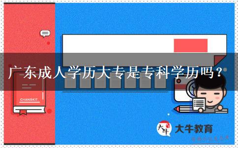 廣東成人學(xué)歷大專(zhuān)是專(zhuān)科學(xué)歷嗎？
