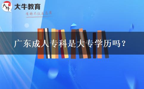 廣東成人專科是大專學(xué)歷嗎？