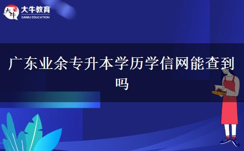 廣東業(yè)余專升本學歷學信網(wǎng)能查到嗎 廣東業(yè)余專升本學歷學信網(wǎng)能查到嗎