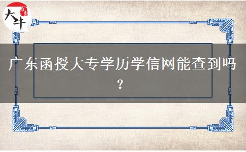 廣東函授大專學(xué)歷學(xué)信網(wǎng)能查到嗎？