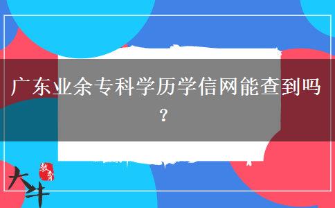廣東業(yè)余?？茖W(xué)歷學(xué)信網(wǎng)能查到嗎？